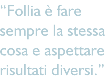 “Follia è fare  sempre la stessa  cosa e aspettare  risultati diversi.”